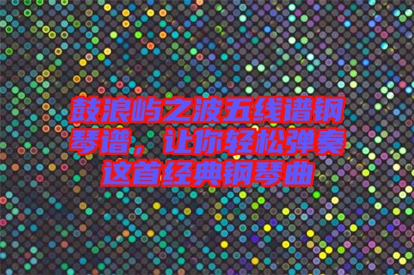 鼓浪嶼之波五線譜鋼琴譜，讓你輕松彈奏這首經(jīng)典鋼琴曲