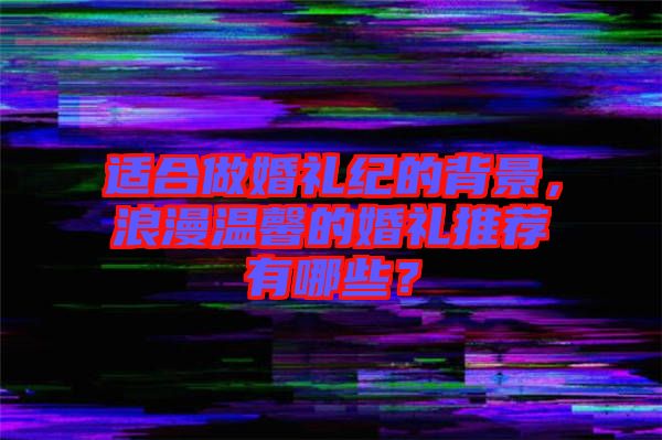 適合做婚禮紀(jì)的背景，浪漫溫馨的婚禮推薦有哪些？