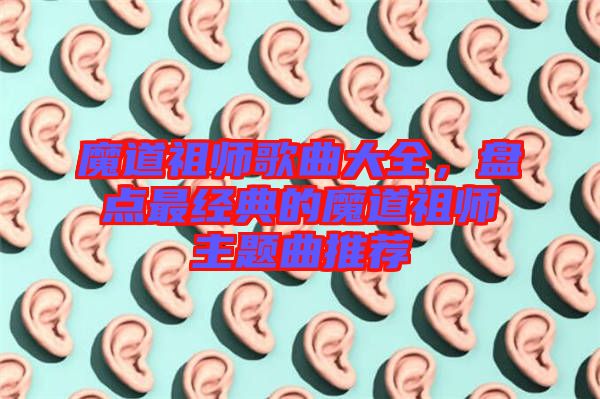 魔道祖師歌曲大全，盤點(diǎn)最經(jīng)典的魔道祖師主題曲推薦