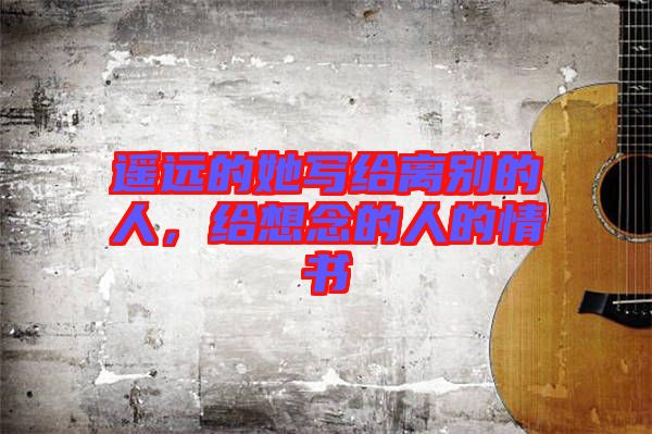 遙遠(yuǎn)的她寫(xiě)給離別的人，給想念的人的情書(shū)