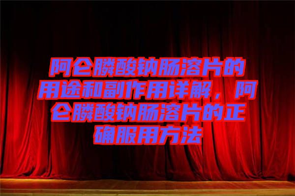 阿侖膦酸鈉腸溶片的用途和副作用詳解，阿侖膦酸鈉腸溶片的正確服用方法