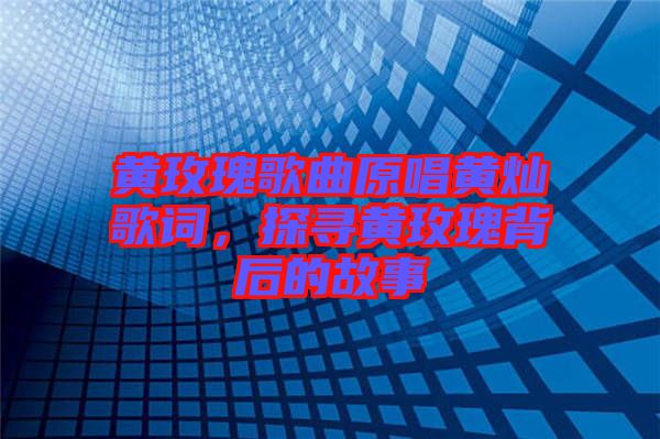 黃玫瑰歌曲原唱黃燦歌詞，探尋黃玫瑰背后的故事