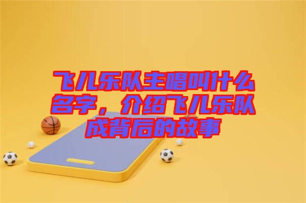 飛兒樂隊主唱叫什么名字，介紹飛兒樂隊成背后的故事
