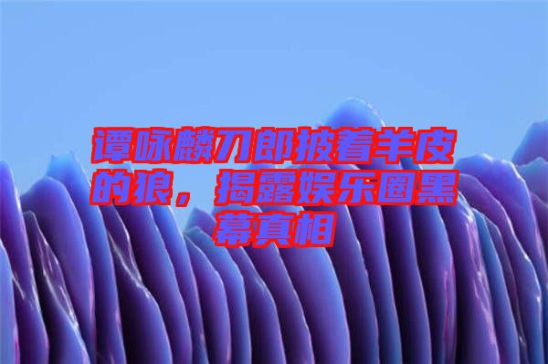 譚詠麟刀郎披著羊皮的狼，揭露娛樂圈黑幕真相