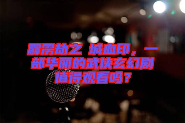 霹靂劫之阇城血印，一部華麗的武俠玄幻劇值得觀(guān)看嗎？