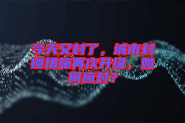 今天又封了，城市封鎖措施再次升級(jí)，如何應(yīng)對(duì)？