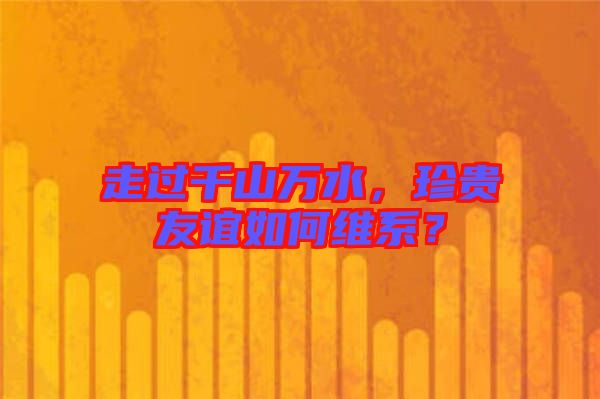 走過(guò)千山萬(wàn)水，珍貴友誼如何維系？