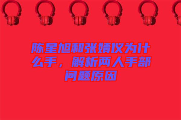 陳星旭和張婧儀為什么手，解析兩人手部問題原因