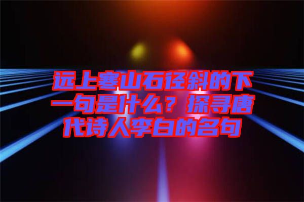 遠上寒山石徑斜的下一句是什么？探尋唐代詩人李白的名句
