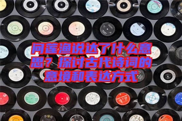問蓮漁說達(dá)了什么意思？探討古代詩詞的意境和表達(dá)方式