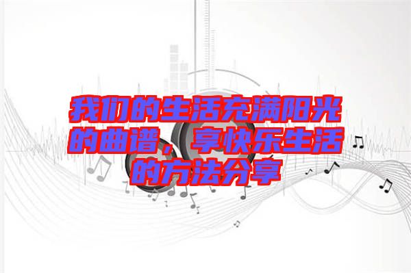 我們的生活充滿陽(yáng)光的曲譜，享快樂(lè)生活的方法分享
