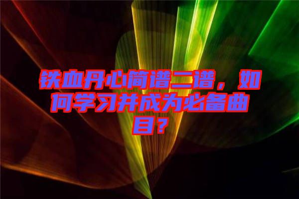 鐵血丹心簡譜二譜，如何學(xué)習(xí)并成為必備曲目？