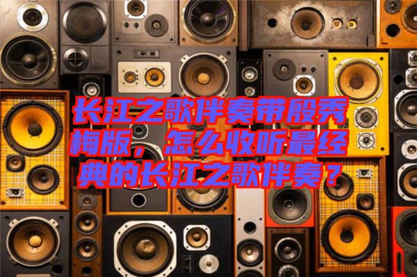 長江之歌伴奏帶殷秀梅版，怎么收聽最經(jīng)典的長江之歌伴奏？