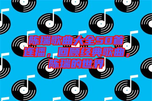 陳瑞歌曲大全50首連播，回顧經(jīng)典歌曲，陳瑞的世界