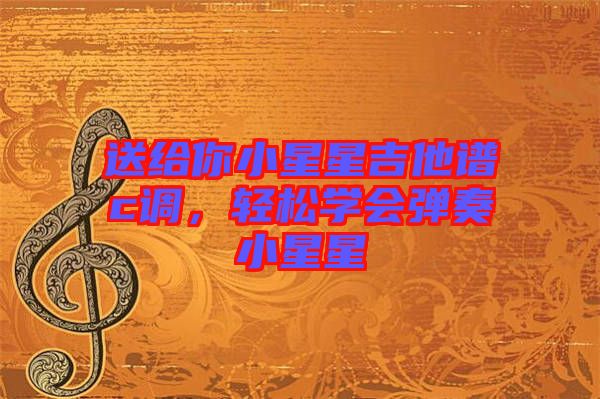 送給你小星星吉他譜c調(diào)，輕松學(xué)會(huì)彈奏小星星