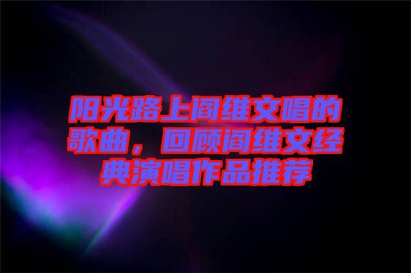 陽光路上閻維文唱的歌曲，回顧閻維文經(jīng)典演唱作品推薦
