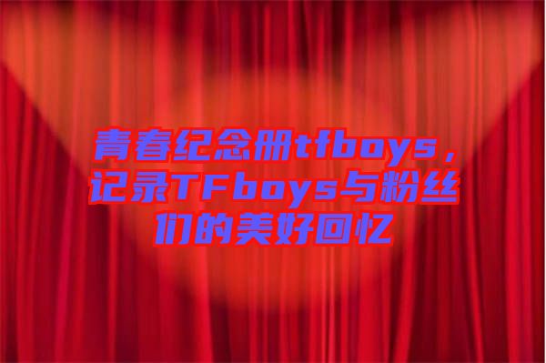 青春紀(jì)念冊tfboys，記錄TFboys與粉絲們的美好回憶