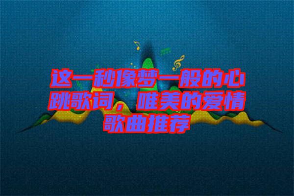 這一秒像夢一般的心跳歌詞，唯美的愛情歌曲推薦