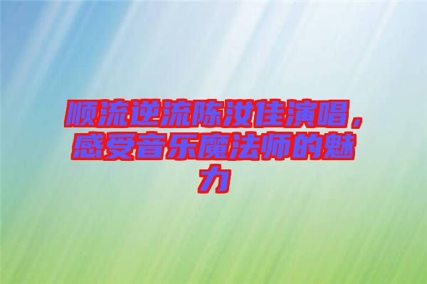 順流逆流陳汝佳演唱，感受音樂魔法師的魅力