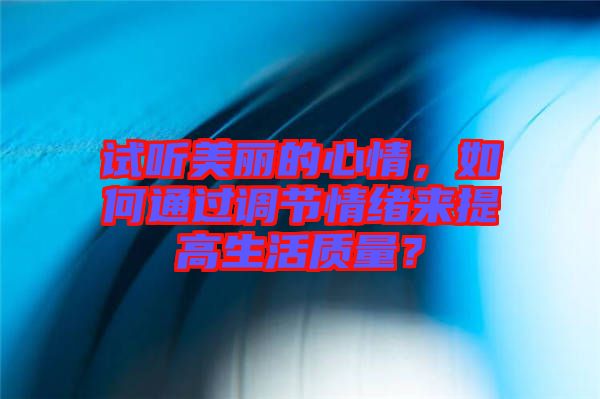 試聽美麗的心情，如何通過調(diào)節(jié)情緒來提高生活質(zhì)量？
