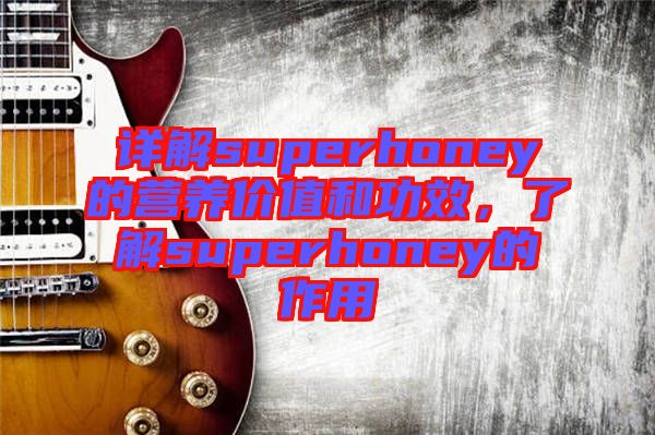 詳解superhoney的營(yíng)養(yǎng)價(jià)值和功效，了解superhoney的作用