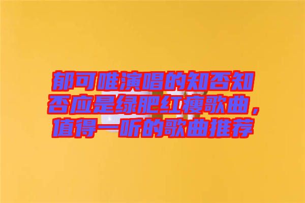 郁可唯演唱的知否知否應(yīng)是綠肥紅瘦歌曲，值得一聽的歌曲推薦