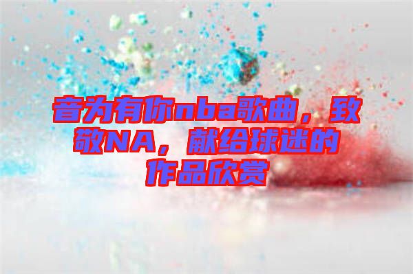 音為有你nba歌曲，致敬NA，獻(xiàn)給球迷的作品欣賞