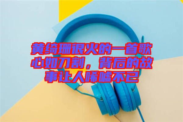 黃綺珊很火的一首歌心如刀割，背后的故事讓人唏噓不已