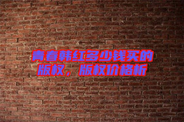 青春韓紅多少錢買的版權(quán)，版權(quán)價(jià)格析