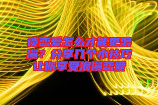 談戀愛(ài)怎么才能更浪漫？分享幾個(gè)小技巧讓你享受浪漫戀愛(ài)