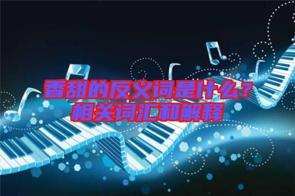 香甜的反義詞是什么？相關(guān)詞匯和解釋