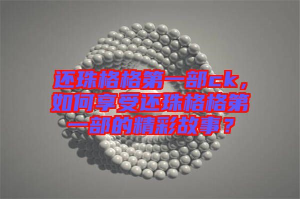 還珠格格第一部ck，如何享受還珠格格第一部的精彩故事？