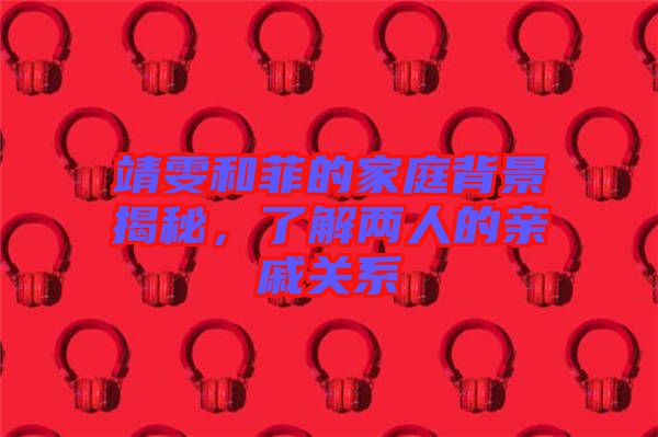 靖雯和菲的家庭背景揭秘，了解兩人的親戚關系
