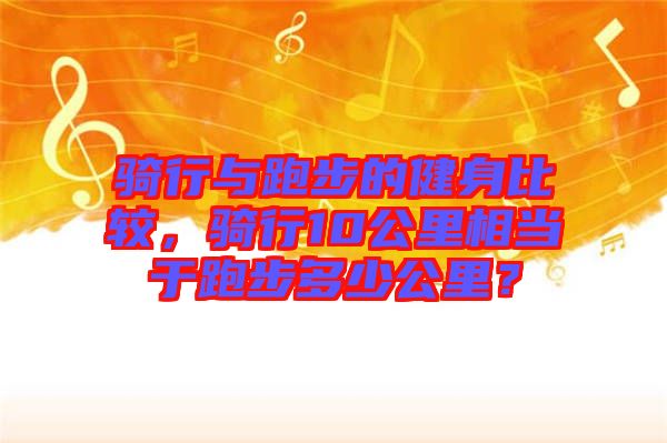 騎行與跑步的健身比較，騎行10公里相當于跑步多少公里？