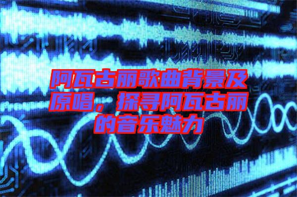 阿瓦古麗歌曲背景及原唱，探尋阿瓦古麗的音樂魅力