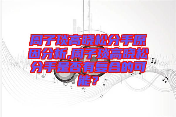 周子琰高曉松分手原因分析,周子琰高曉松分手是否有復合的可能？