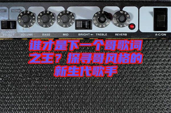 誰才是下一個(gè)哥歌詞之王？探尋哥風(fēng)格的新生代歌手