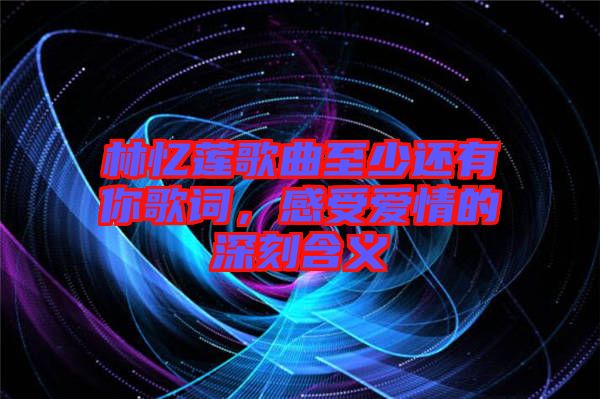 林憶蓮歌曲至少還有你歌詞，感受愛情的深刻含義