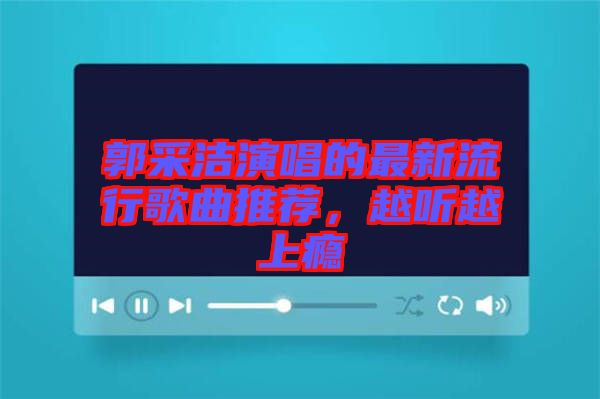 郭采潔演唱的最新流行歌曲推薦，越聽越上癮