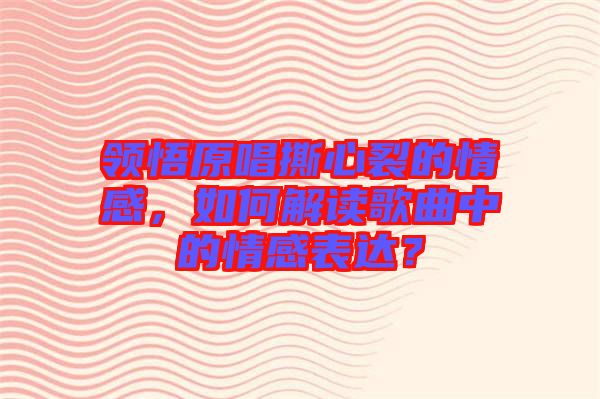 領(lǐng)悟原唱撕心裂的情感，如何解讀歌曲中的情感表達？