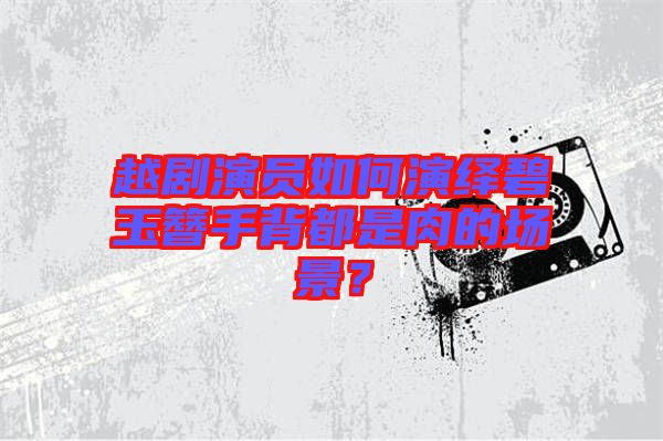 越劇演員如何演繹碧玉簪手背都是肉的場景？