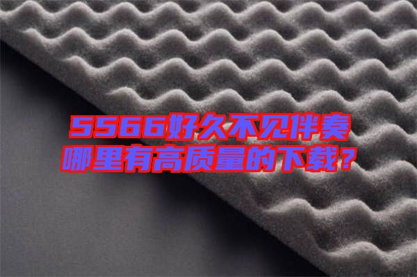 5566好久不見伴奏哪里有高質(zhì)量的下載？