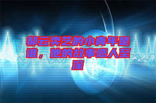 郝云賣藝的小青年是誰(shuí)，他的故事感人至深