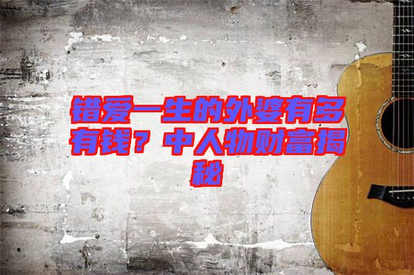 錯(cuò)愛一生的外婆有多有錢？中人物財(cái)富揭秘