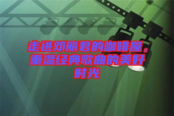 走進(jìn)鄧麗君的咖啡屋，重溫經(jīng)典歌曲的美好時(shí)光