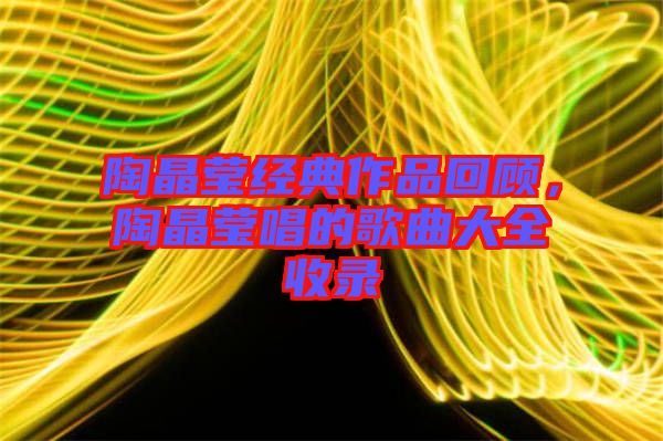 陶晶瑩經(jīng)典作品回顧，陶晶瑩唱的歌曲大全收錄