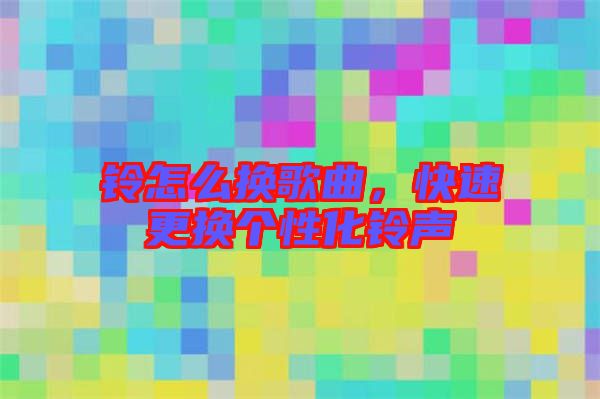 鈴怎么換歌曲，快速更換個(gè)性化鈴聲