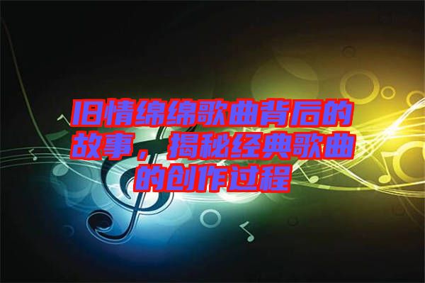 舊情綿綿歌曲背后的故事，揭秘經(jīng)典歌曲的創(chuàng)作過程
