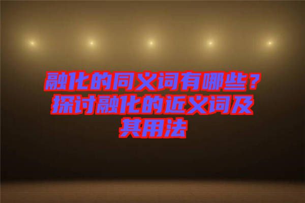融化的同義詞有哪些？探討融化的近義詞及其用法