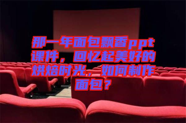 那一年面包飄香ppt課件，回憶起美好的烘焙時(shí)光，如何制作面包？